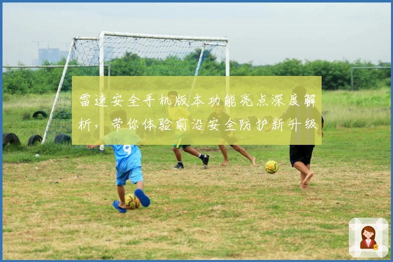 雷速安全手机版本功能亮点深度解析，带你体验前沿安全防护新升级