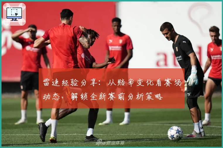 雷速经验分享：从赔率变化看赛场动态，解锁全新赛前分析策略