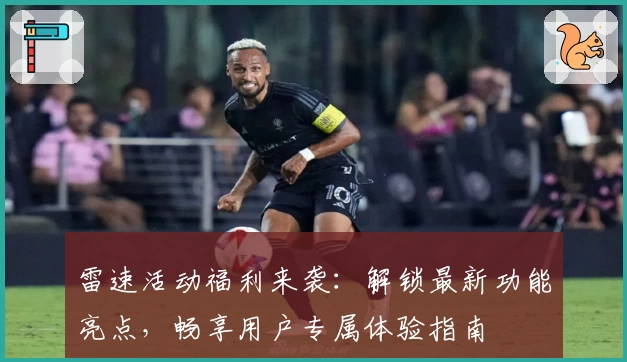 雷速活动福利来袭：解锁最新功能亮点，畅享用户专属体验指南