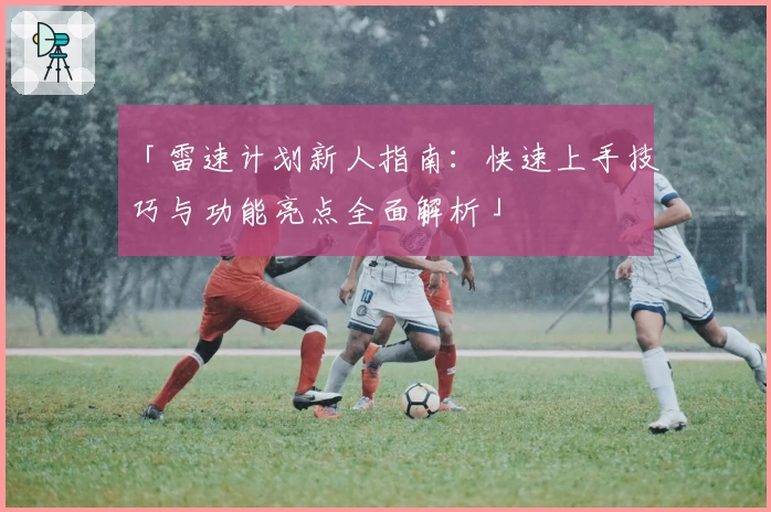 「雷速计划新人指南：快速上手技巧与功能亮点全面解析」