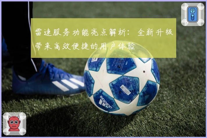 雷速服务功能亮点解析:全新升级带来高效便捷的用户体验