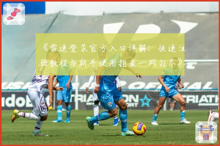 《雷速登录官方入口详解：快速注册教程与新手使用指南一网打尽》