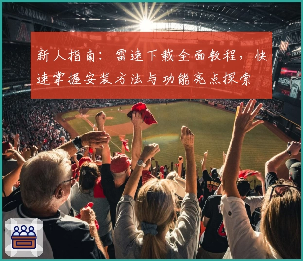 新人指南:雷速下载全面教程,快速掌握安装方法与功能亮点探索