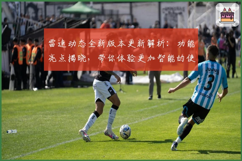 雷速动态全新版本更新解析：功能亮点揭晓，带你体验更加智能的使用之旅