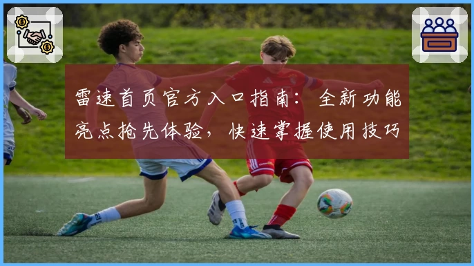 雷速首页官方入口指南:全新功能亮点抢先体验,快速掌握使用技巧