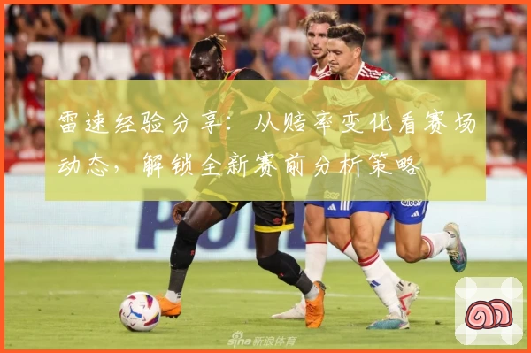 雷速经验分享：从赔率变化看赛场动态，解锁全新赛前分析策略