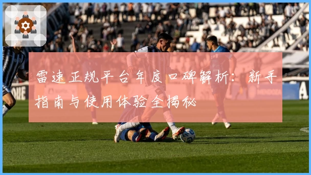 雷速正规平台年度口碑解析：新手指南与使用体验全揭秘