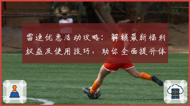 雷速优惠活动攻略：解锁最新福利权益及使用技巧，助你全面提升体验