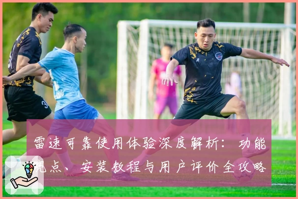 雷速可靠使用体验深度解析：功能亮点、安装教程与用户评价全攻略