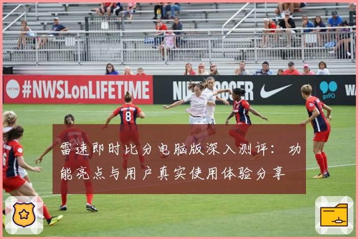 雷速即时比分电脑版深入测评:功能亮点与用户真实使用体验分享