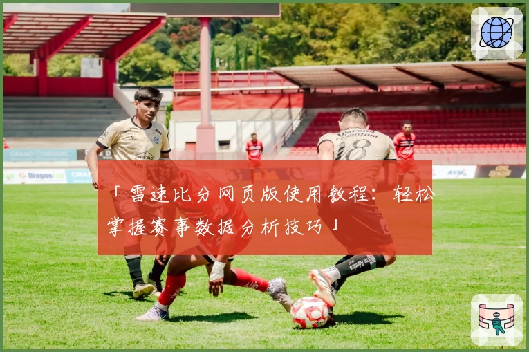「雷速比分网页版使用教程：轻松掌握赛事数据分析技巧」