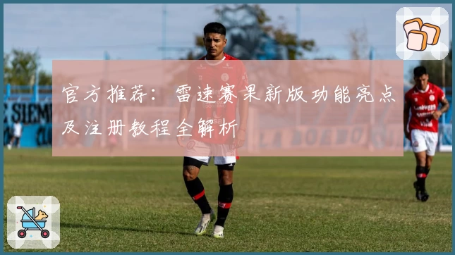 官方推荐：雷速赛果新版功能亮点及注册教程全解析