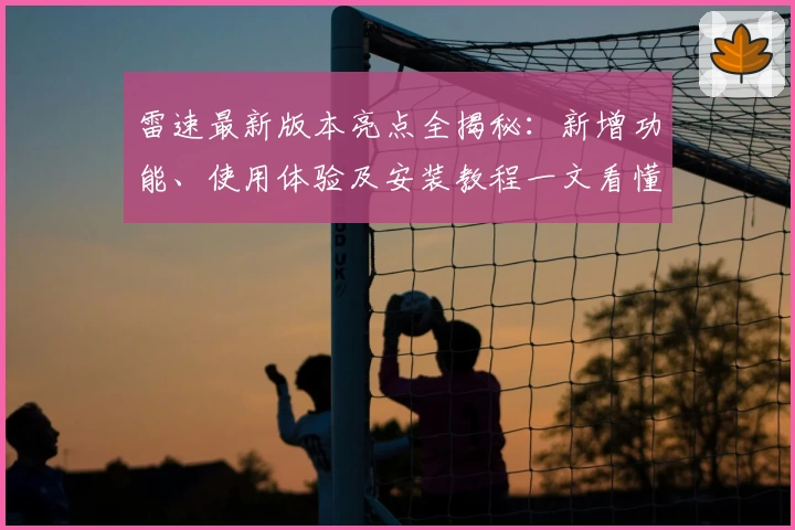 雷速最新版本亮点全揭秘：新增功能、使用体验及安装教程一文看懂