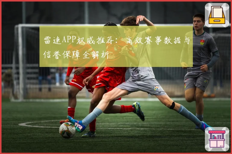 雷速APP权威推荐：高效赛事数据与信誉保障全解析