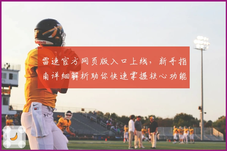 雷速官方网页版入口上线，新手指南详细解析助你快速掌握核心功能