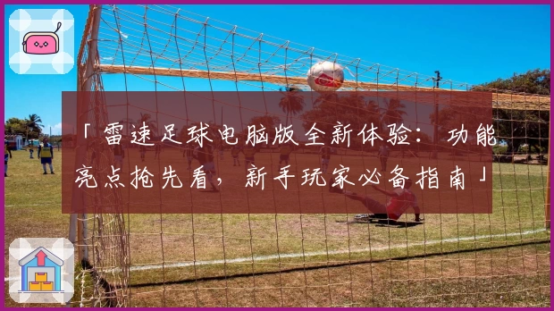 「雷速足球电脑版全新体验:功能亮点抢先看,新手玩家必备指南」
