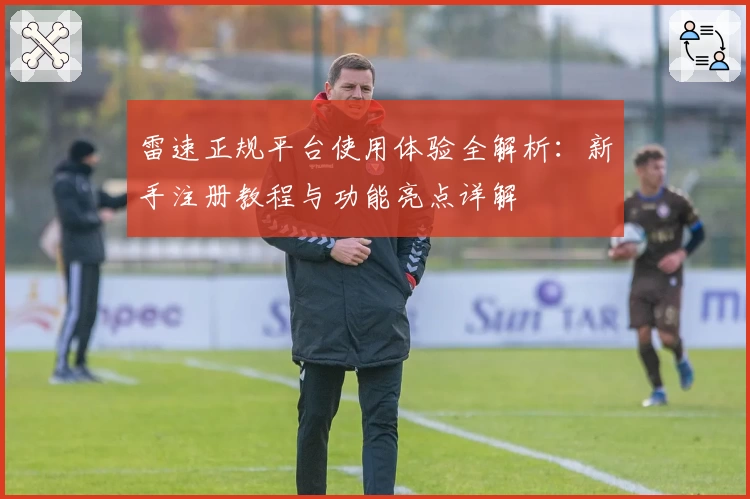 雷速正规平台使用体验全解析：新手注册教程与功能亮点详解