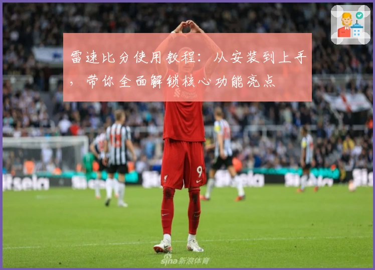 雷速比分使用教程：从安装到上手，带你全面解锁核心功能亮点