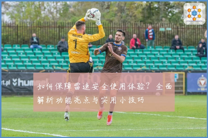 如何保障雷速安全使用体验？全面解析功能亮点与实用小技巧