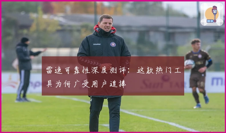 雷速可靠性深度测评：这款热门工具为何广受用户追捧