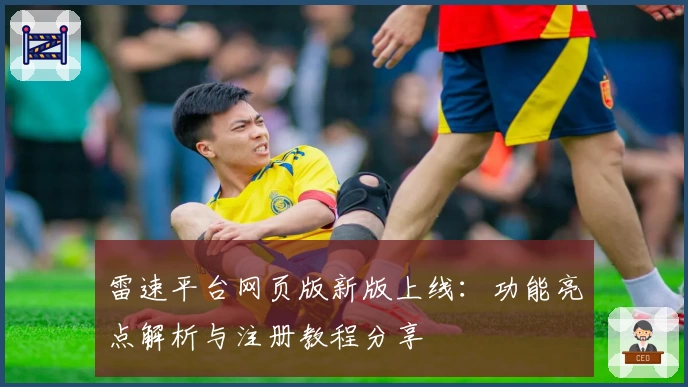 雷速平台网页版新版上线：功能亮点解析与注册教程分享