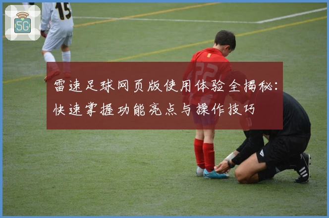 雷速足球网页版使用体验全揭秘:快速掌握功能亮点与操作技巧
