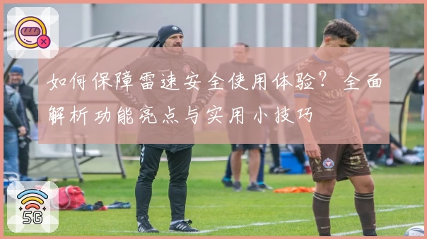 如何保障雷速安全使用体验？全面解析功能亮点与实用小技巧