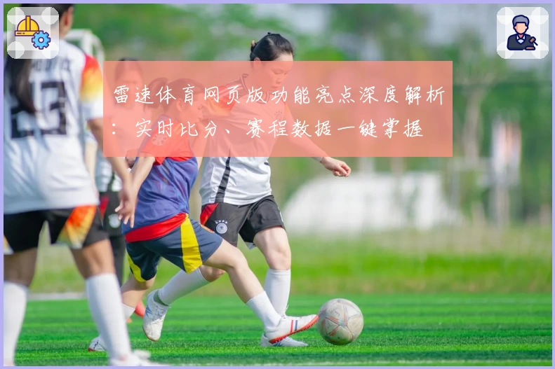 雷速体育网页版功能亮点深度解析：实时比分、赛程数据一键掌握