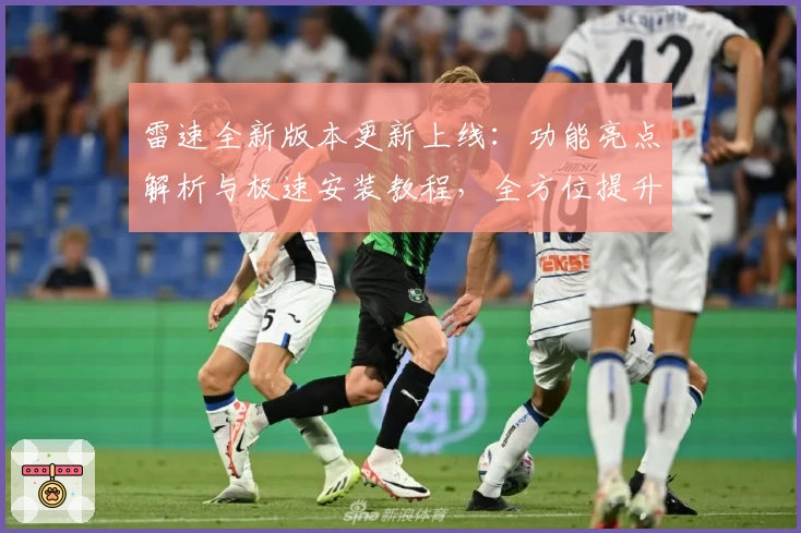 雷速全新版本更新上线:功能亮点解析与极速安装教程,全方位提升用户体验