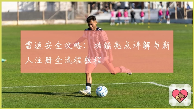 雷速安全攻略：功能亮点详解与新人注册全流程教程