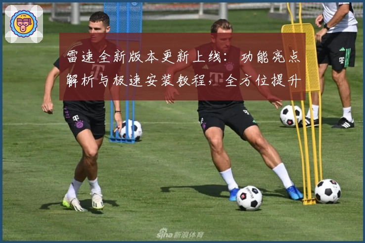 雷速全新版本更新上线：功能亮点解析与极速安装教程，全方位提升用户体验