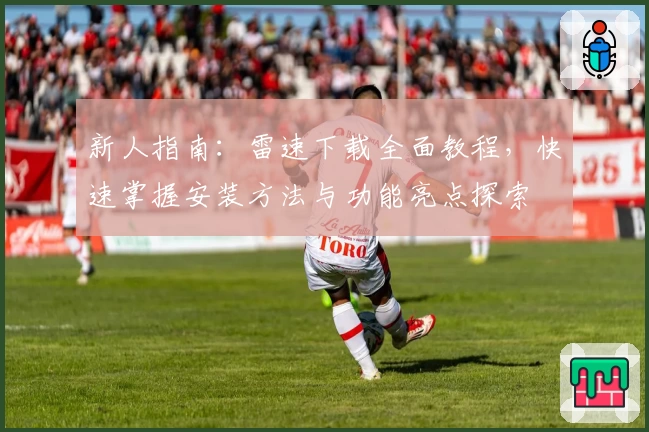 新人指南:雷速下载全面教程,快速掌握安装方法与功能亮点探索