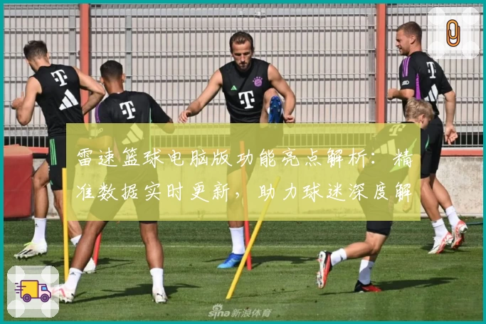 雷速篮球电脑版功能亮点解析：精准数据实时更新，助力球迷深度解读赛事