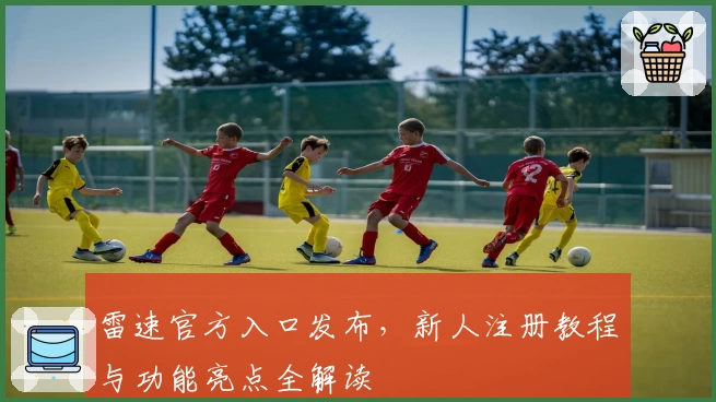 雷速官方入口发布，新人注册教程与功能亮点全解读