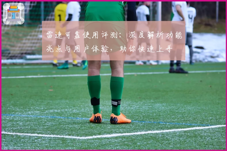 雷速可靠使用评测：深度解析功能亮点与用户体验，助你快速上手