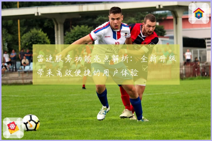 雷速服务功能亮点解析：全新升级带来高效便捷的用户体验