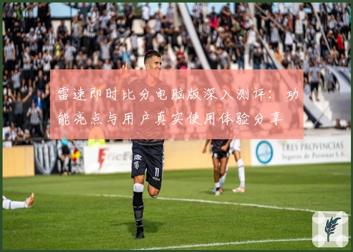 雷速即时比分电脑版深入测评:功能亮点与用户真实使用体验分享