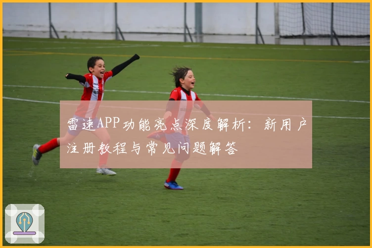 雷速APP功能亮点深度解析：新用户注册教程与常见问题解答
