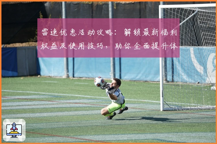 雷速优惠活动攻略：解锁最新福利权益及使用技巧，助你全面提升体验