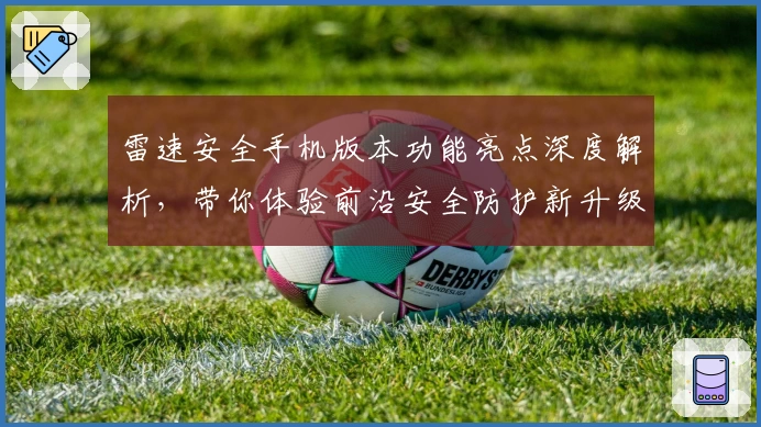 雷速安全手机版本功能亮点深度解析，带你体验前沿安全防护新升级