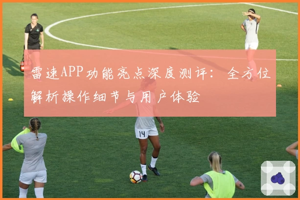 雷速APP功能亮点深度测评：全方位解析操作细节与用户体验