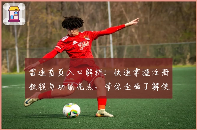 雷速首页入口解析:快速掌握注册教程与功能亮点,带你全面了解使用方法